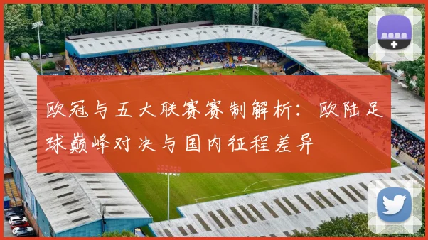 欧冠与五大联赛赛制解析：欧陆足球巅峰对决与国内征程差异
