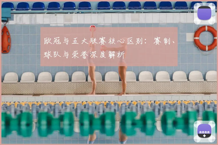 欧冠与五大联赛核心区别：赛制、球队与荣誉深度解析