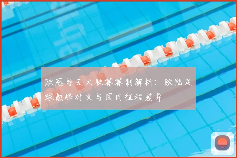 欧冠与五大联赛赛制解析：欧陆足球巅峰对决与国内征程差异