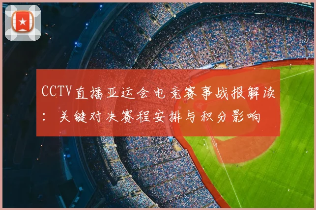 CCTV直播亚运会电竞赛事战报解读：关键对决赛程安排与积分影响