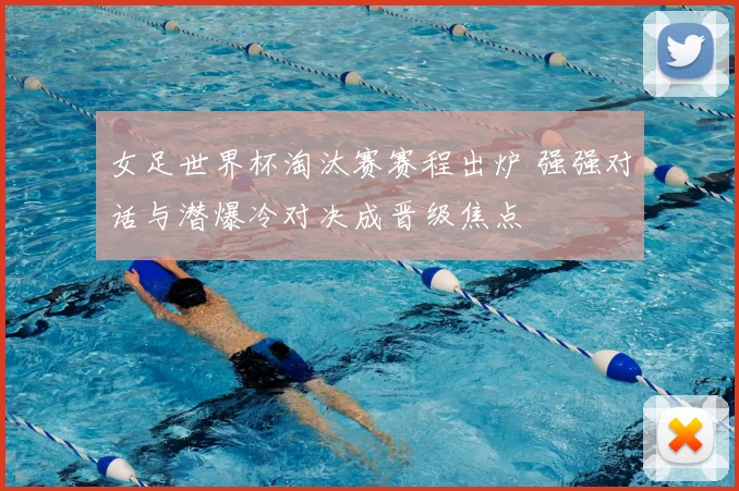 女足世界杯淘汰赛赛程出炉 强强对话与潜爆冷对决成晋级焦点