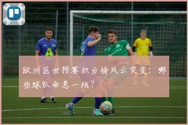 欧洲区世预赛积分榜风云突变：哪些球队命悬一线？