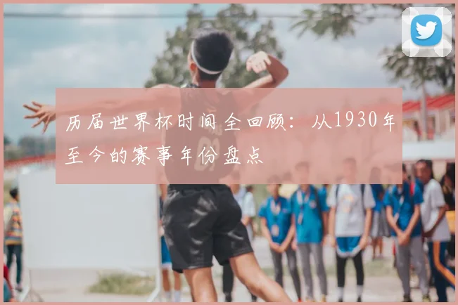 历届世界杯时间全回顾：从1930年至今的赛事年份盘点