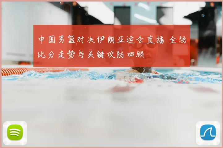 中国男篮对决伊朗亚运会直播 全场比分走势与关键攻防回顾