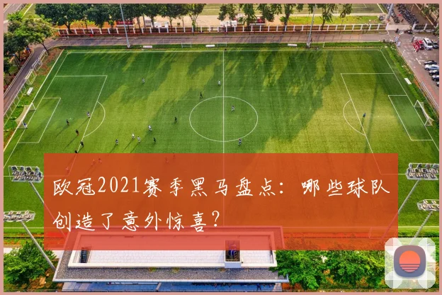 欧冠2021赛季黑马盘点：哪些球队创造了意外惊喜？