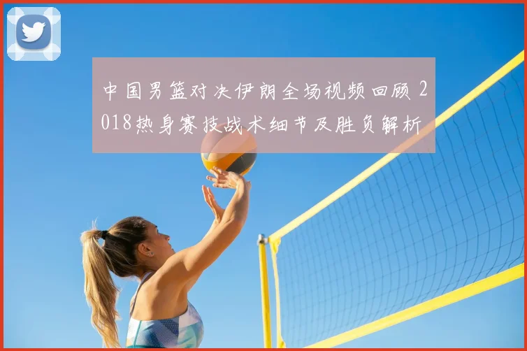 中国男篮对决伊朗全场视频回顾 2018热身赛技战术细节及胜负解析