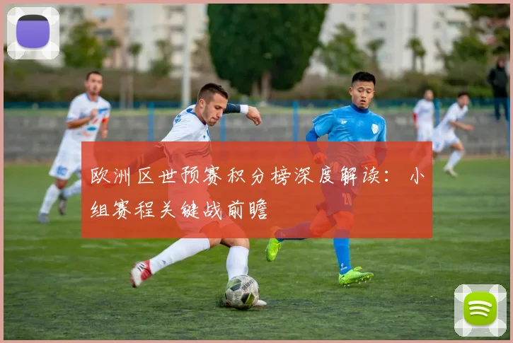欧洲区世预赛积分榜深度解读：小组赛程关键战前瞻