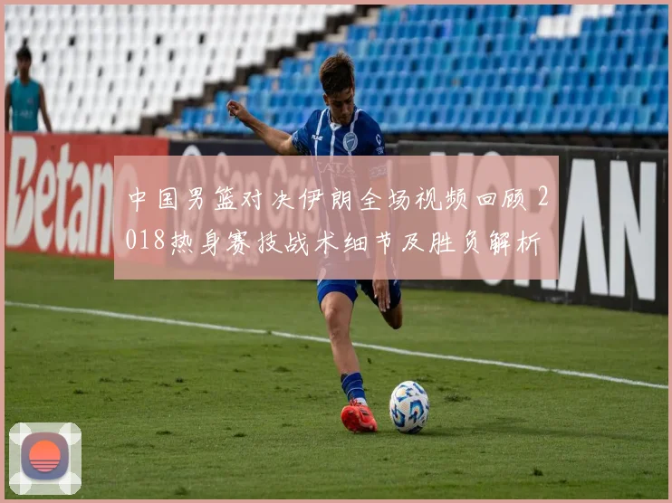 中国男篮对决伊朗全场视频回顾 2018热身赛技战术细节及胜负解析