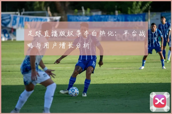足球直播版权争夺白热化：平台战略与用户增长分析