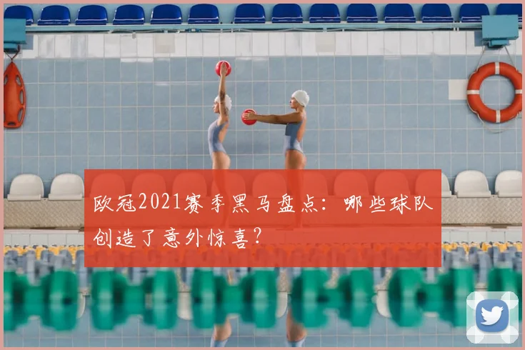 欧冠2021赛季黑马盘点：哪些球队创造了意外惊喜？