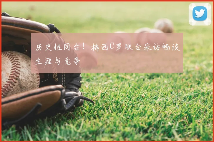 历史性同台！梅西C罗联合采访畅谈生涯与竞争