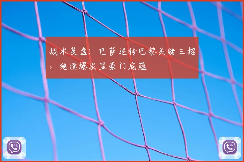战术复盘：巴萨逆转巴黎关键三招，绝境爆发显豪门底蕴